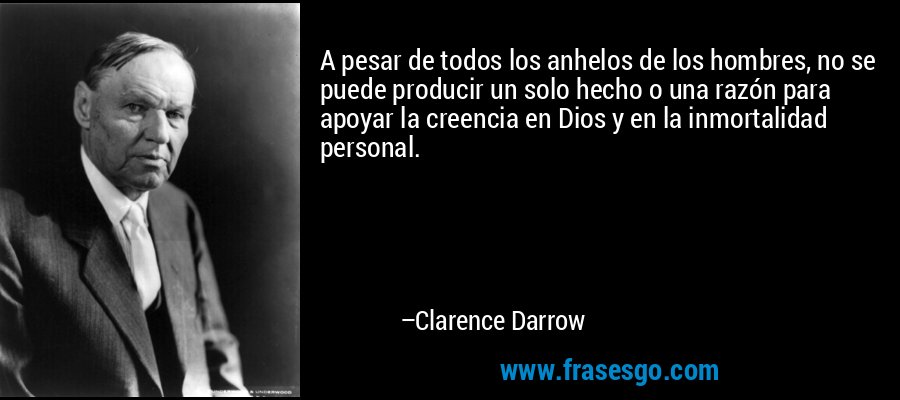 A pesar de todos los anhelos de los hombres, no se puede producir un solo hecho o una razón para apoyar la creencia en Dios y en la inmortalidad personal. – Clarence Darrow