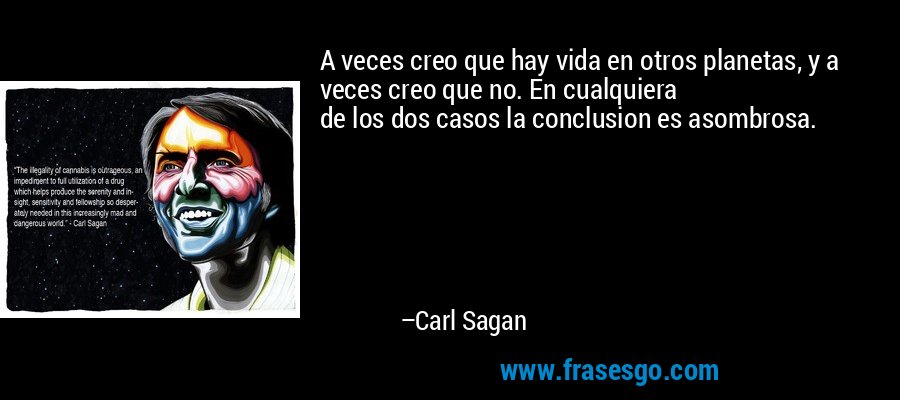 A veces creo que hay vida en otros planetas, y a veces creo que no. En cualquiera
de los dos casos la conclusion es asombrosa. – Carl Sagan