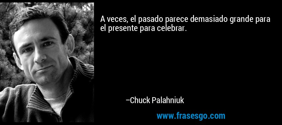 A veces, el pasado parece demasiado grande para el presente para celebrar. – Chuck Palahniuk