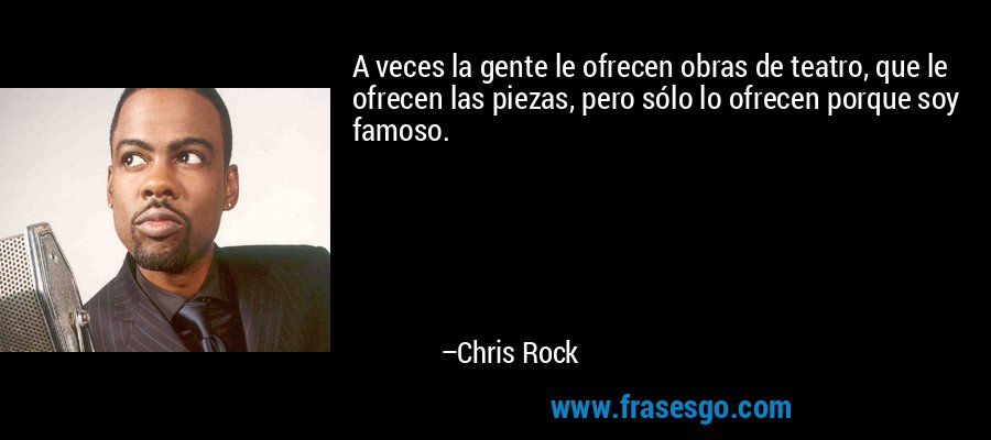 A veces la gente le ofrecen obras de teatro, que le ofrecen las piezas, pero sólo lo ofrecen porque soy famoso. – Chris Rock