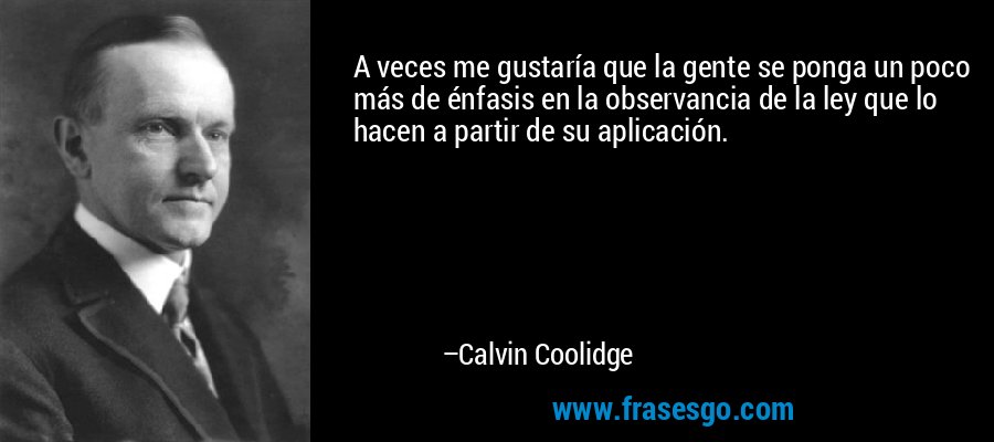 A veces me gustaría que la gente se ponga un poco más de énfasis en la observancia de la ley que lo hacen a partir de su aplicación. – Calvin Coolidge