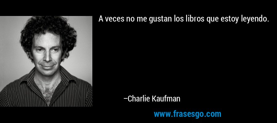 A veces no me gustan los libros que estoy leyendo. – Charlie Kaufman