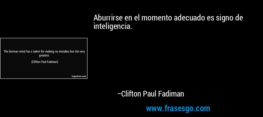 Aburrirse en el momento adecuado es signo de inteligencia. – Clifton Paul Fadiman