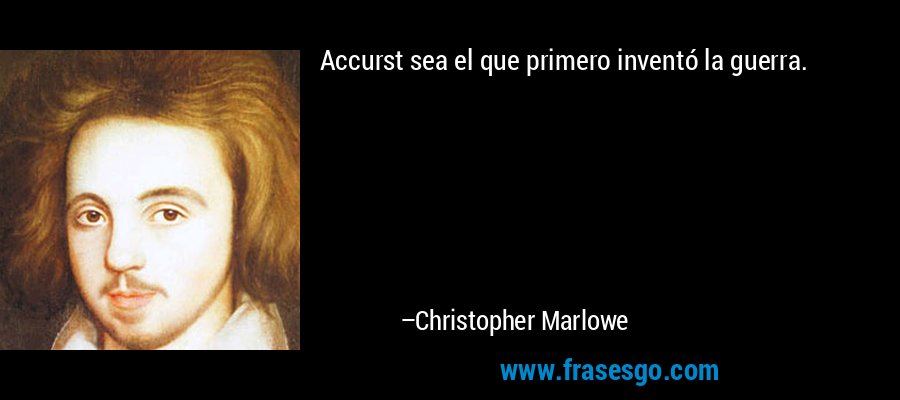 Accurst sea el que primero inventó la guerra. – Christopher Marlowe