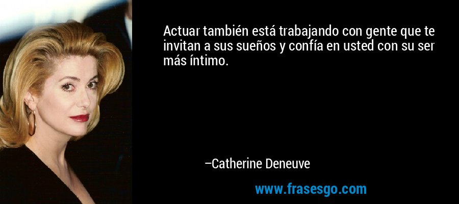 Actuar también está trabajando con gente que te invitan a sus sueños y confía en usted con su ser más íntimo. – Catherine Deneuve