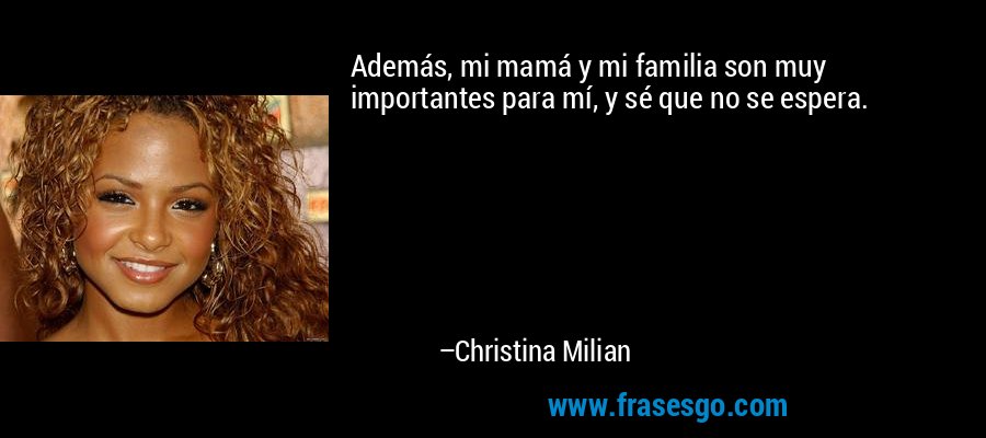 Además, mi mamá y mi familia son muy importantes para mí, y sé que no se espera. – Christina Milian