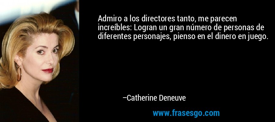 Admiro a los directores tanto, me parecen increíbles: Logran un gran número de personas de diferentes personajes, pienso en el dinero en juego. – Catherine Deneuve