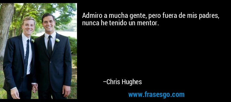 Admiro a mucha gente, pero fuera de mis padres, nunca he tenido un mentor. – Chris Hughes