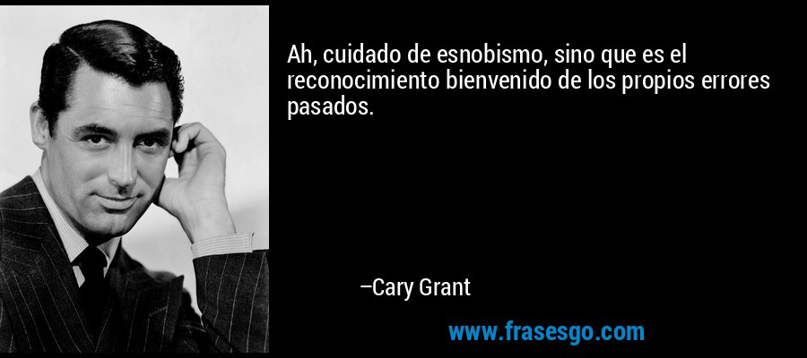 Ah, cuidado de esnobismo, sino que es el reconocimiento bienvenido de los propios errores pasados. – Cary Grant