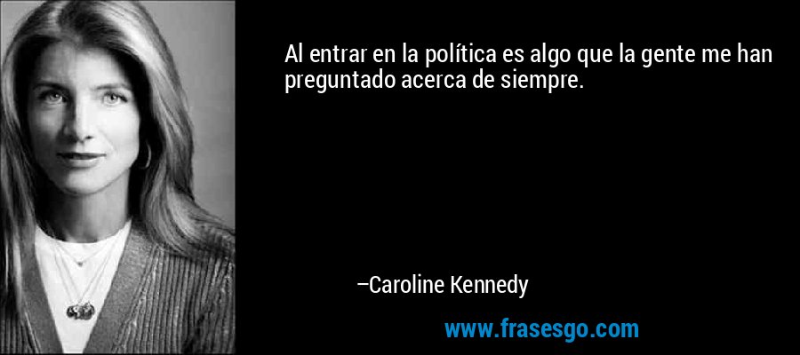 Al entrar en la política es algo que la gente me han preguntado acerca de siempre. – Caroline Kennedy