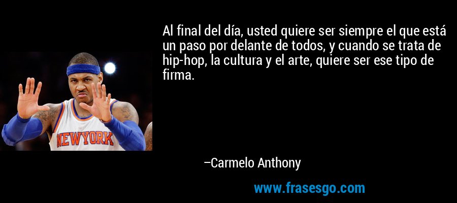 Al final del día, usted quiere ser siempre el que está un paso por delante de todos, y cuando se trata de hip-hop, la cultura y el arte, quiere ser ese tipo de firma. – Carmelo Anthony