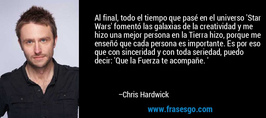 Al final, todo el tiempo que pasé en el universo 'Star Wars' fomentó las galaxias de la creatividad y me hizo una mejor persona en la Tierra hizo, porque me enseñó que cada persona es importante. Es por eso que con sinceridad y con toda seriedad, puedo decir: 'Que la Fuerza te acompañe. ' – Chris Hardwick