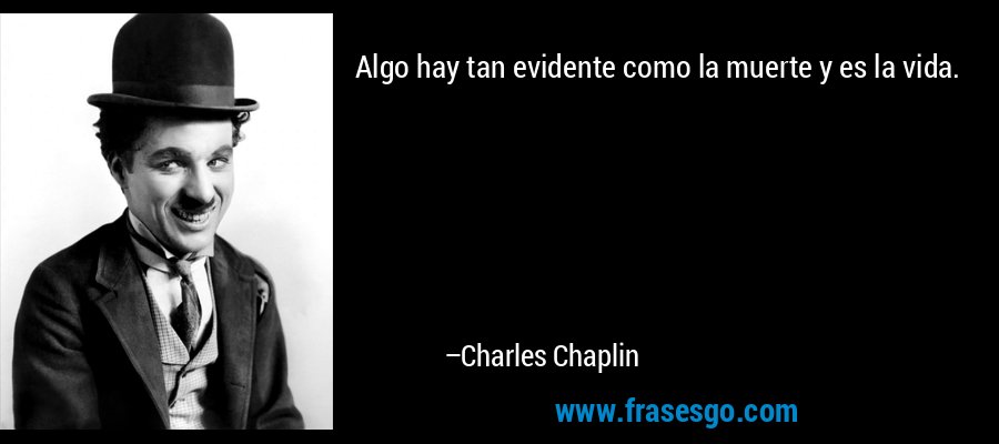 Algo hay tan evidente como la muerte y es la vida. – Charles Chaplin