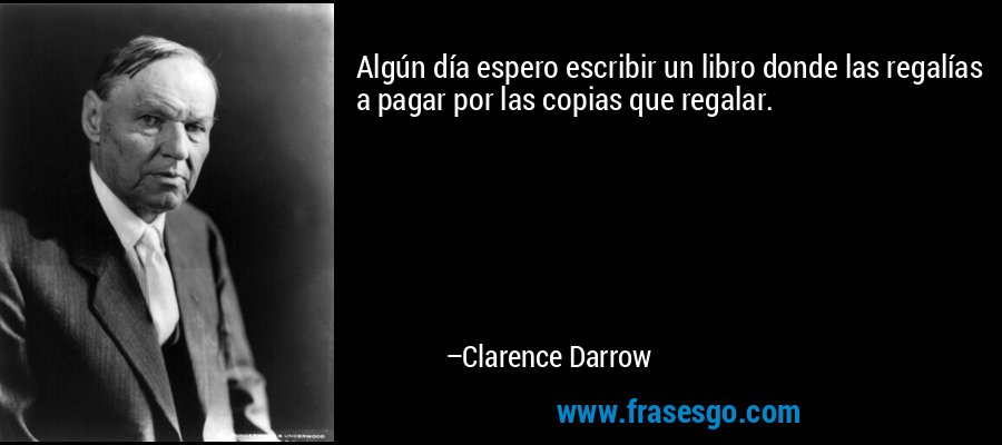 Algún día espero escribir un libro donde las regalías a pagar por las copias que regalar. – Clarence Darrow