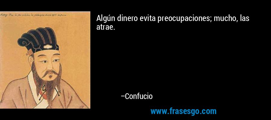 Algún dinero evita preocupaciones; mucho, las atrae. – Confucio