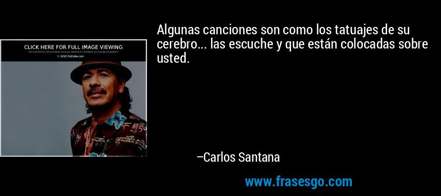 Algunas canciones son como los tatuajes de su cerebro... las escuche y que están colocadas sobre usted. – Carlos Santana