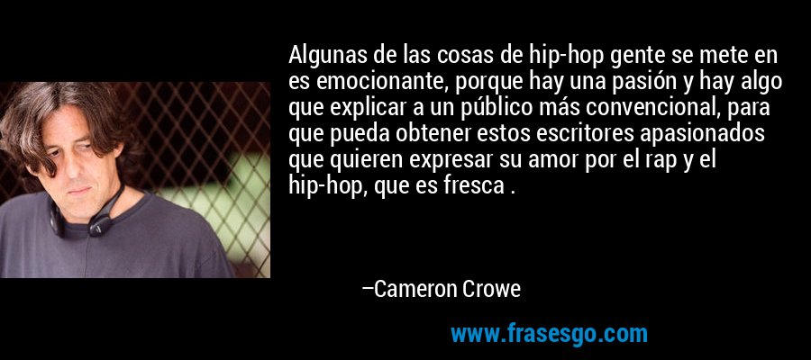 Algunas de las cosas de hip-hop gente se mete en es emocionante, porque hay una pasión y hay algo que explicar a un público más convencional, para que pueda obtener estos escritores apasionados que quieren expresar su amor por el rap y el hip-hop, que es fresca . – Cameron Crowe