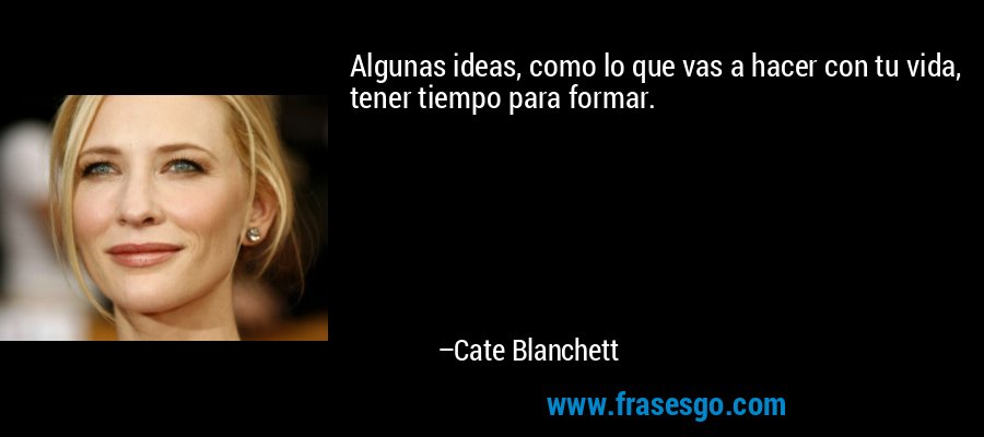Algunas ideas, como lo que vas a hacer con tu vida, tener tiempo para formar. – Cate Blanchett