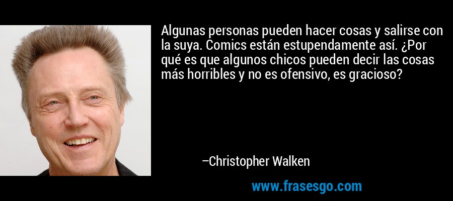 Algunas personas pueden hacer cosas y salirse con la suya. Comics están estupendamente así. ¿Por qué es que algunos chicos pueden decir las cosas más horribles y no es ofensivo, es gracioso? – Christopher Walken