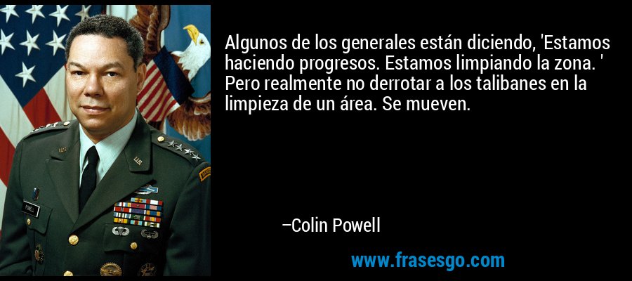 Algunos de los generales están diciendo, 'Estamos haciendo progresos. Estamos limpiando la zona. ' Pero realmente no derrotar a los talibanes en la limpieza de un área. Se mueven. – Colin Powell