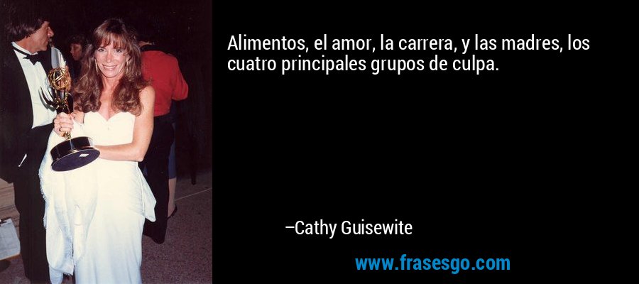 Alimentos, el amor, la carrera, y las madres, los cuatro principales grupos de culpa. – Cathy Guisewite
