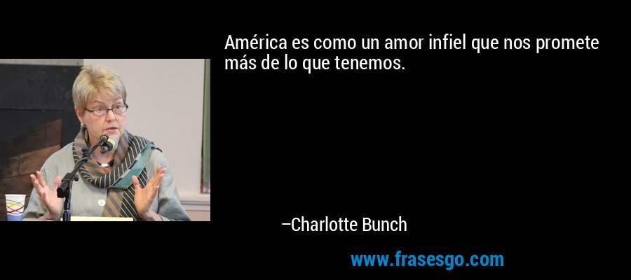 América es como un amor infiel que nos promete más de lo que tenemos. – Charlotte Bunch