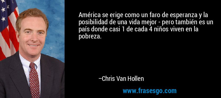 América se erige como un faro de esperanza y la posibilidad de una vida mejor - pero también es un país donde casi 1 de cada 4 niños viven en la pobreza. – Chris Van Hollen
