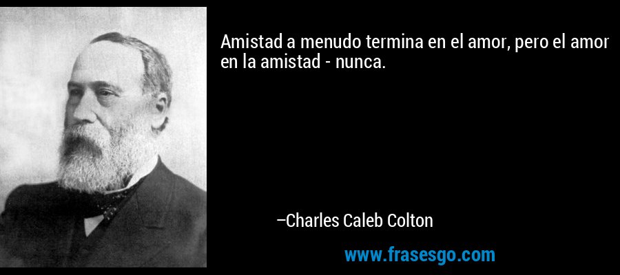 Amistad a menudo termina en el amor, pero el amor en la amistad - nunca. – Charles Caleb Colton