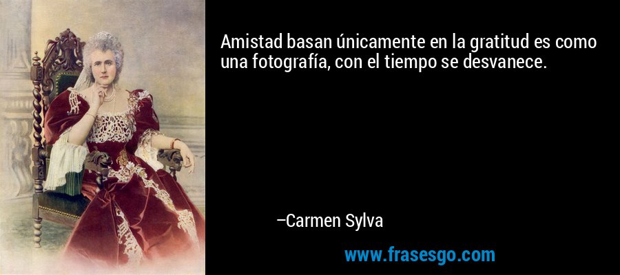 Amistad basan únicamente en la gratitud es como una fotografía, con el tiempo se desvanece. – Carmen Sylva