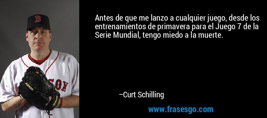 Antes de que me lanzo a cualquier juego, desde los entrenamientos de primavera para el Juego 7 de la Serie Mundial, tengo miedo a la muerte. – Curt Schilling