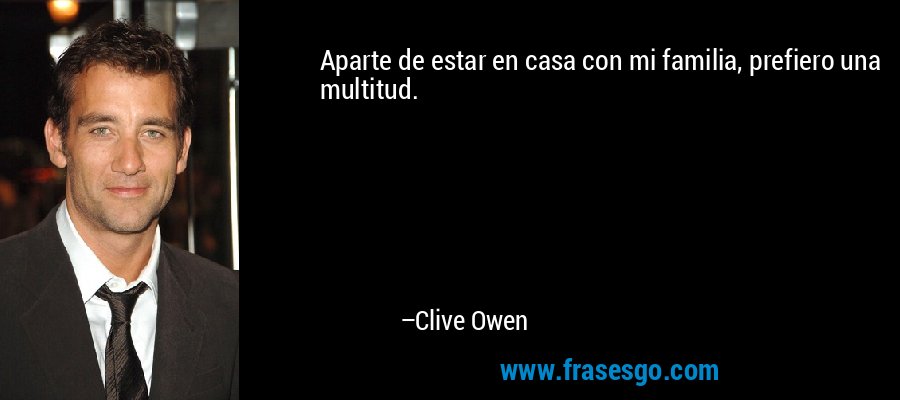 Aparte de estar en casa con mi familia, prefiero una multitud. – Clive Owen