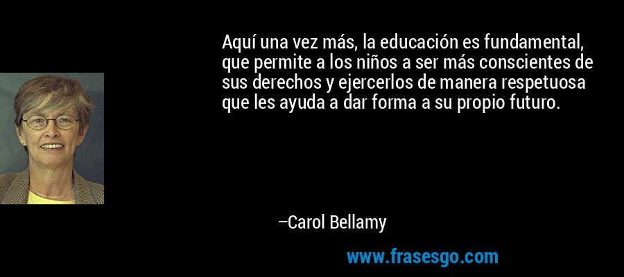 Aquí una vez más, la educación es fundamental, que permite a los niños a ser más conscientes de sus derechos y ejercerlos de manera respetuosa que les ayuda a dar forma a su propio futuro. – Carol Bellamy