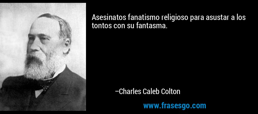 Asesinatos fanatismo religioso para asustar a los tontos con su fantasma. – Charles Caleb Colton