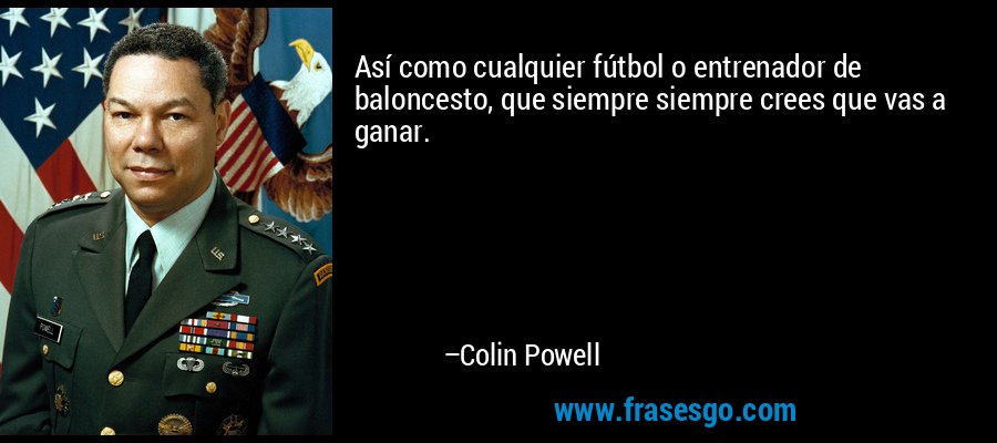 Así como cualquier fútbol o entrenador de baloncesto, que siempre siempre crees que vas a ganar. – Colin Powell