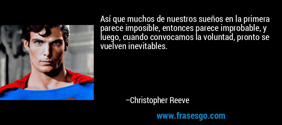 Así que muchos de nuestros sueños en la primera parece imposible, entonces parece improbable, y luego, cuando convocamos la voluntad, pronto se vuelven inevitables. – Christopher Reeve
