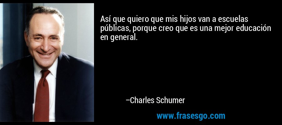Así que quiero que mis hijos van a escuelas públicas, porque creo que es una mejor educación en general. – Charles Schumer