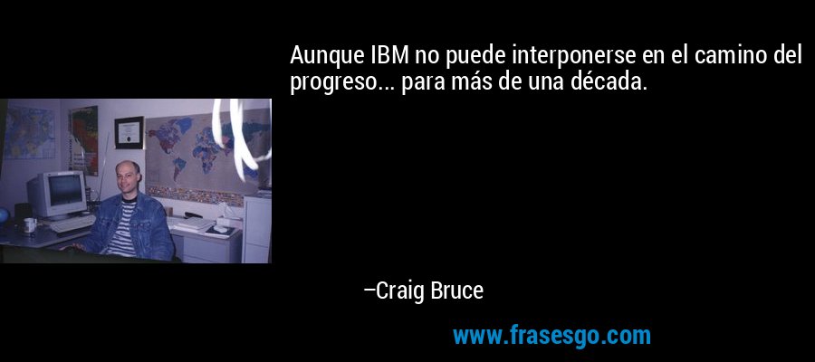 Aunque IBM no puede interponerse en el camino del progreso... para más de una década. – Craig Bruce