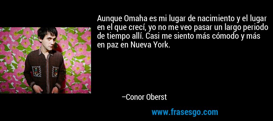 Aunque Omaha es mi lugar de nacimiento y el lugar en el que crecí, yo no me veo pasar un largo periodo de tiempo allí. Casi me siento más cómodo y más en paz en Nueva York. – Conor Oberst