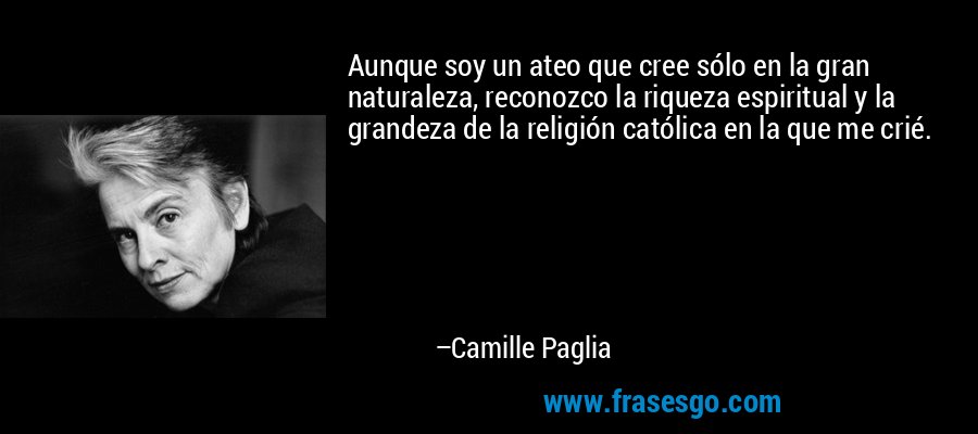 Aunque soy un ateo que cree sólo en la gran naturaleza, reconozco la riqueza espiritual y la grandeza de la religión católica en la que me crié. – Camille Paglia