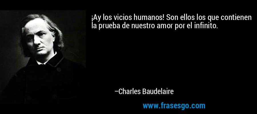 ¡Ay los vicios humanos! Son ellos los que contienen la prueba de nuestro amor por el infinito. – Charles Baudelaire