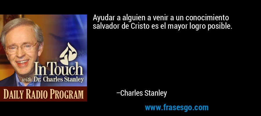 Ayudar a alguien a venir a un conocimiento salvador de Cristo es el mayor logro posible. – Charles Stanley