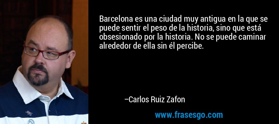 Barcelona es una ciudad muy antigua en la que se puede sentir el peso de la historia, sino que está obsesionado por la historia. No se puede caminar alrededor de ella sin él percibe. – Carlos Ruiz Zafon