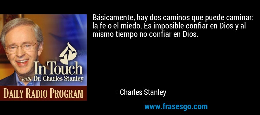 Básicamente, hay dos caminos que puede caminar: la fe o el miedo. Es imposible confiar en Dios y al mismo tiempo no confiar en Dios. – Charles Stanley