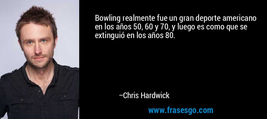 Bowling realmente fue un gran deporte americano en los años 50, 60 y 70, y luego es como que se extinguió en los años 80. – Chris Hardwick