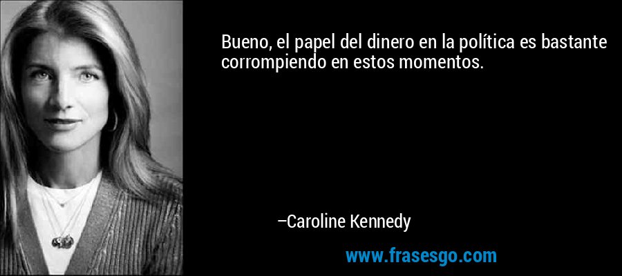Bueno, el papel del dinero en la política es bastante corrompiendo en estos momentos. – Caroline Kennedy