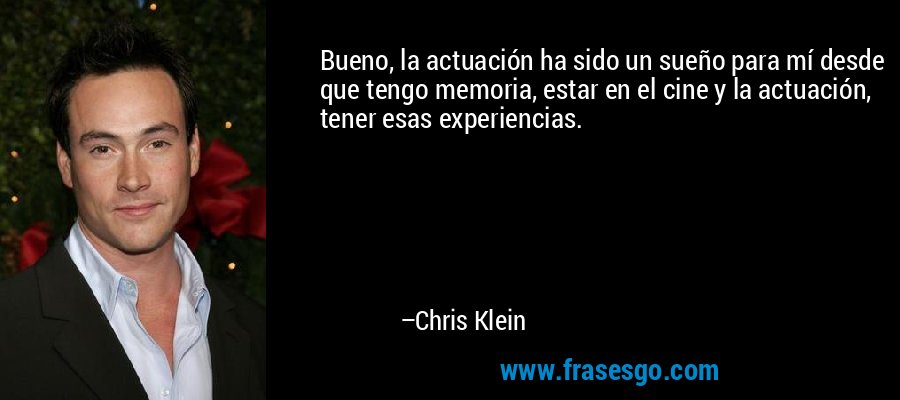 Bueno, la actuación ha sido un sueño para mí desde que tengo memoria, estar en el cine y la actuación, tener esas experiencias. – Chris Klein