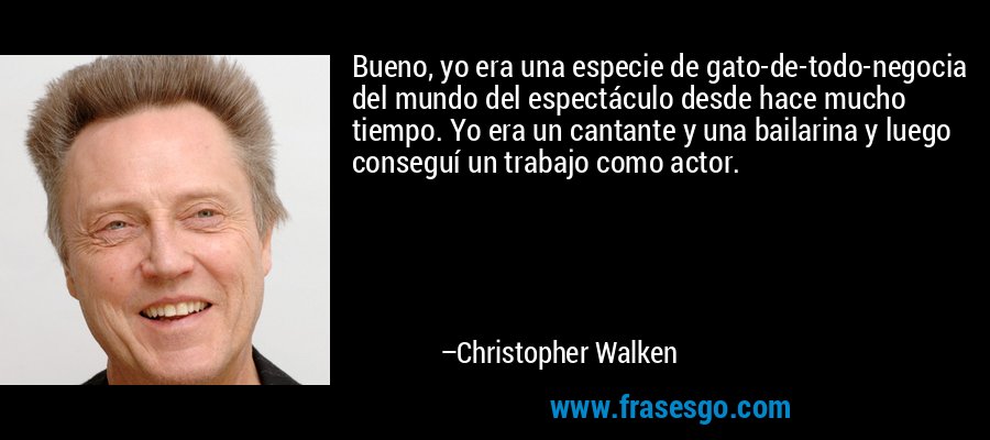 Bueno, yo era una especie de gato-de-todo-negocia del mundo del espectáculo desde hace mucho tiempo. Yo era un cantante y una bailarina y luego conseguí un trabajo como actor. – Christopher Walken