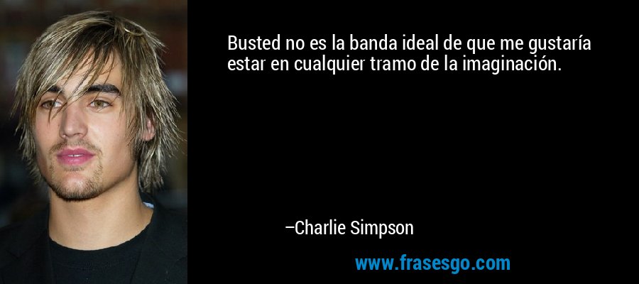 Busted no es la banda ideal de que me gustaría estar en cualquier tramo de la imaginación. – Charlie Simpson