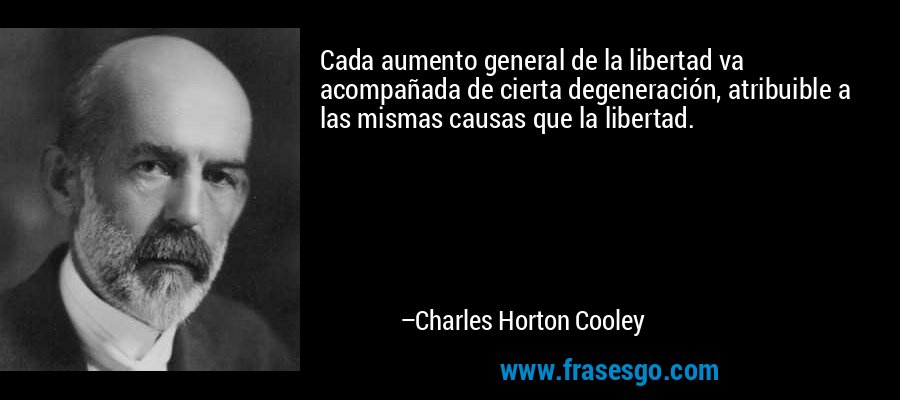 Cada aumento general de la libertad va acompañada de cierta degeneración, atribuible a las mismas causas que la libertad. – Charles Horton Cooley