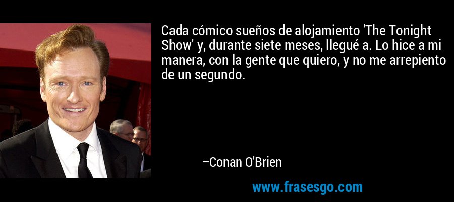 Cada cómico sueños de alojamiento 'The Tonight Show' y, durante siete meses, llegué a. Lo hice a mi manera, con la gente que quiero, y no me arrepiento de un segundo. – Conan O'Brien